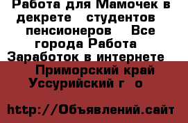 Работа для Мамочек в декрете , студентов , пенсионеров. - Все города Работа » Заработок в интернете   . Приморский край,Уссурийский г. о. 